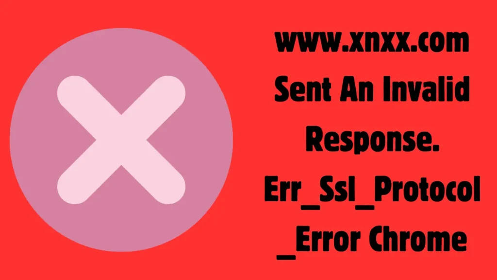www.xnxx.com Sent an Invalid Response. ERR_SSL_PROTOCOL_ERROR Chrome